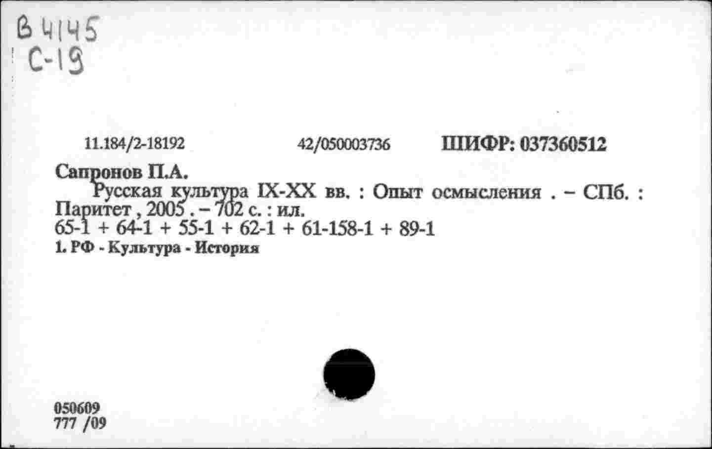 ﻿ИЧ1Ч5 | С-13
11.184/2-18192	42/050003736 ШИФР: 037360512
Сапронов П.А.
Русская культура 1Х-ХХ вв. : Опыт осмысления . - СПб. : Паритет, 2005. - 702 с.: ил.
65-1 + 64-1 + 55-1 + 62-1 + 61-158-1 + 89-1
1. РФ - Культура - История
050609
777 /09